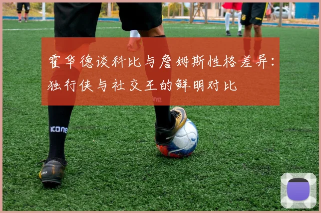 霍华德谈科比与詹姆斯性格差异：独行侠与社交王的鲜明对比