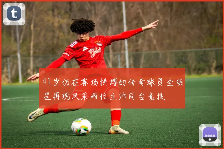 41岁仍在赛场拼搏的传奇球员全明星再现风采两位主帅同台竞技