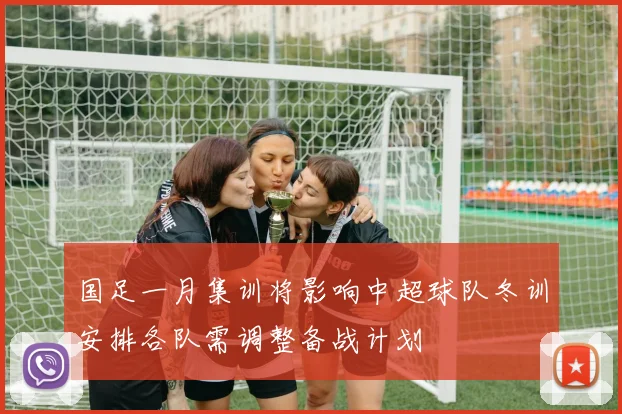国足一月集训将影响中超球队冬训安排各队需调整备战计划