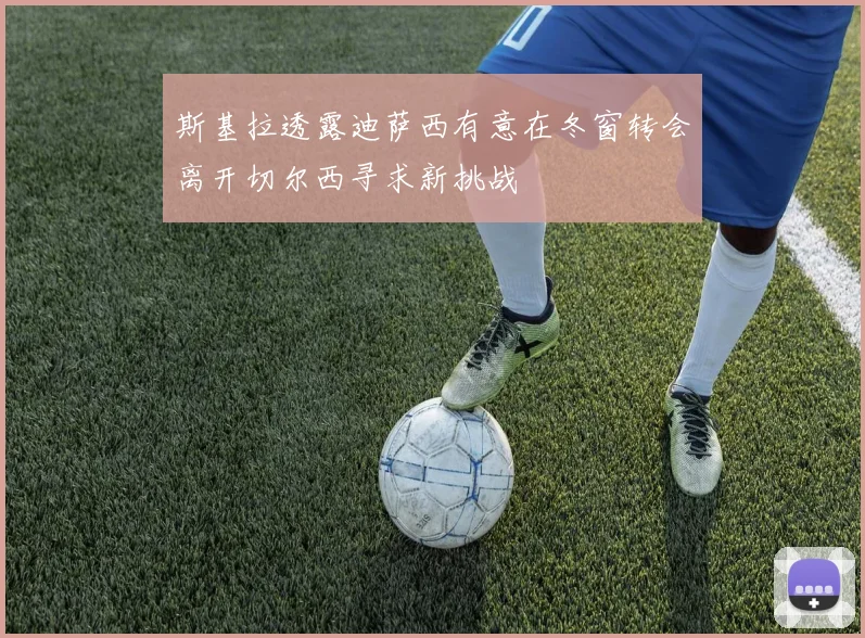 斯基拉透露迪萨西有意在冬窗转会离开切尔西寻求新挑战