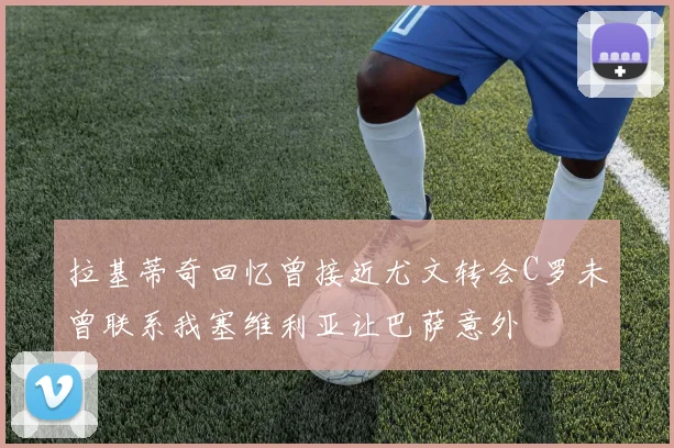 拉基蒂奇回忆曾接近尤文转会C罗未曾联系我塞维利亚让巴萨意外
