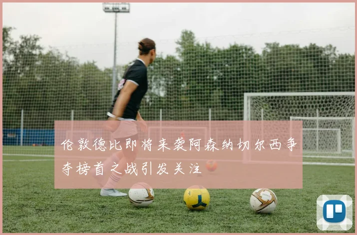 伦敦德比即将来袭阿森纳切尔西争夺榜首之战引发关注