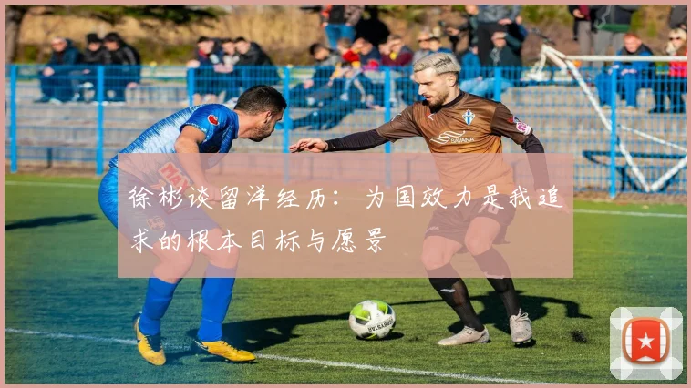 徐彬谈留洋经历：为国效力是我追求的根本目标与愿景