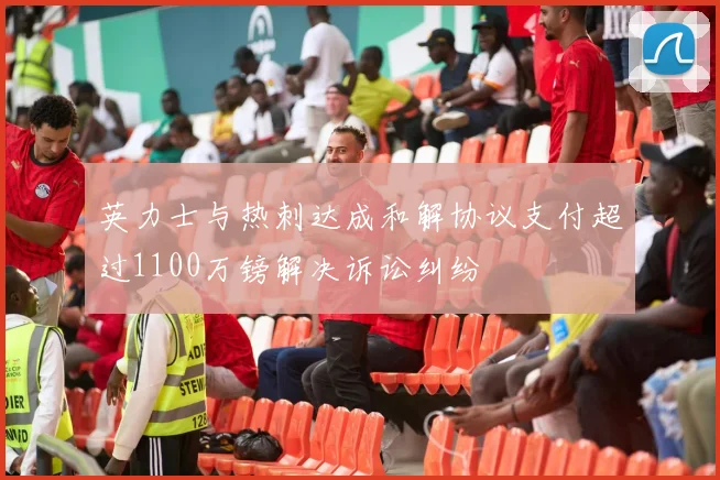 英力士与热刺达成和解协议支付超过1100万镑解决诉讼纠纷