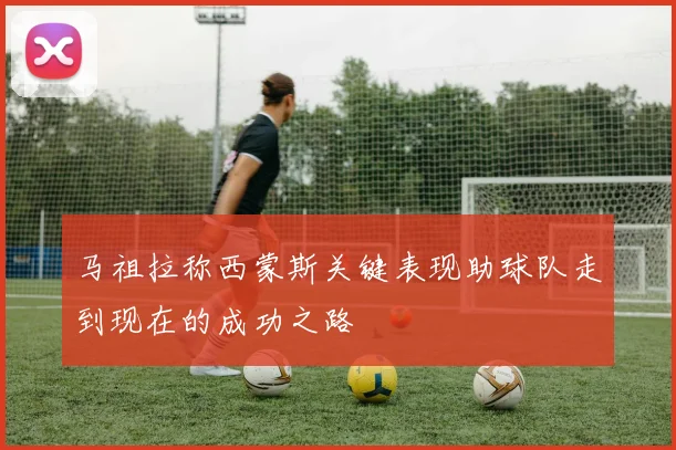 马祖拉称西蒙斯关键表现助球队走到现在的成功之路