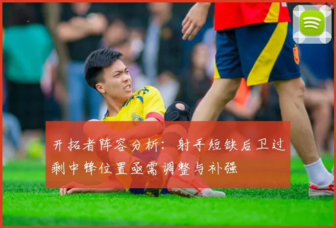 开拓者阵容分析：射手短缺后卫过剩中锋位置亟需调整与补强