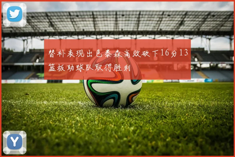 替补表现出色泰森高效砍下16分13篮板助球队取得胜利