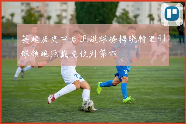 英超历史中后卫进球榜揭晓特里41球领跑范戴克位列第四
