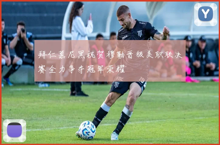 拜仁慕尼黑祝贺穆勒晋级美职联决赛全力争夺冠军荣耀