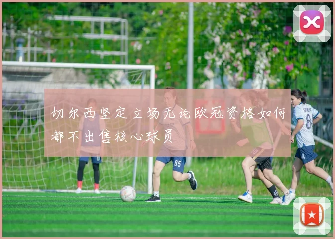 切尔西坚定立场无论欧冠资格如何都不出售核心球员