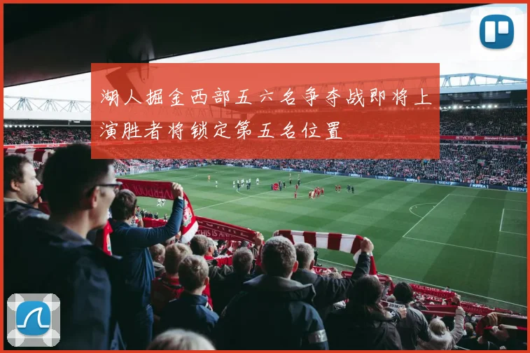 湖人掘金西部五六名争夺战即将上演胜者将锁定第五名位置