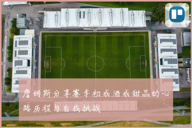詹姆斯分享赛季初戒酒戒甜品的心路历程与自我挑战