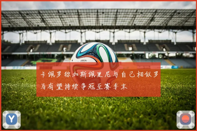 卡佩罗称加斯佩里尼与自己相似罗马有望持续争冠至赛季末