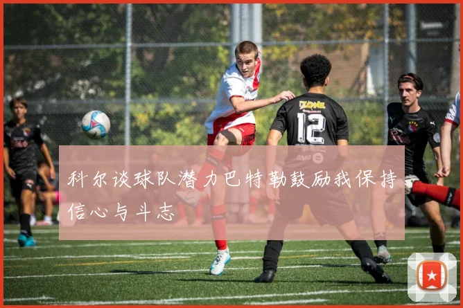 科尔谈球队潜力巴特勒鼓励我保持信心与斗志