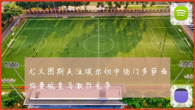 尤文图斯关注埃尔切中场门多萨面临曼城皇马激烈竞争