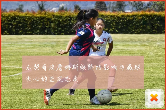 东契奇谈詹姆斯缺阵的影响与赢球决心的坚定态度