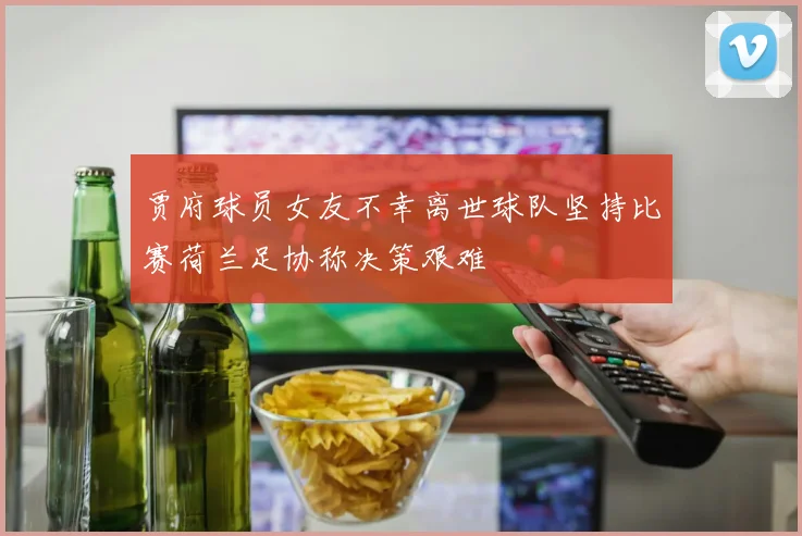 贾府球员女友不幸离世球队坚持比赛荷兰足协称决策艰难