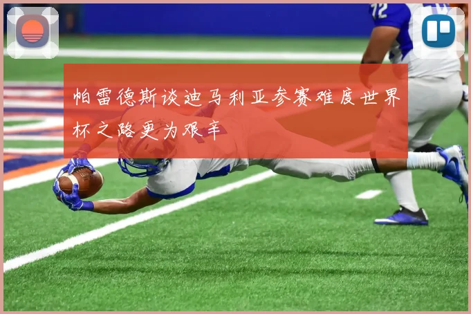 帕雷德斯谈迪马利亚参赛难度世界杯之路更为艰辛