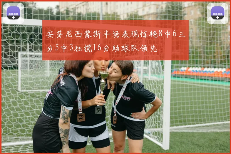 安芬尼西蒙斯半场表现惊艳8中6三分5中3独揽16分助球队领先