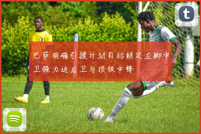 巴萨明确引援计划目标锁定左脚中卫强力边后卫与顶级中锋