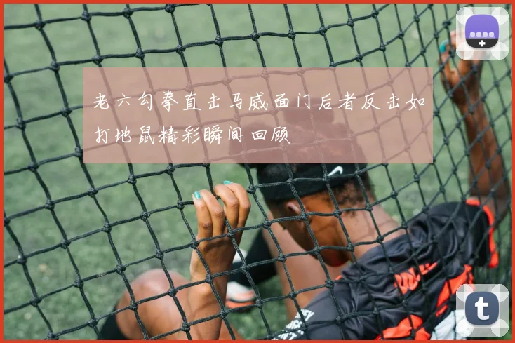 老六勾拳直击马威面门后者反击如打地鼠精彩瞬间回顾