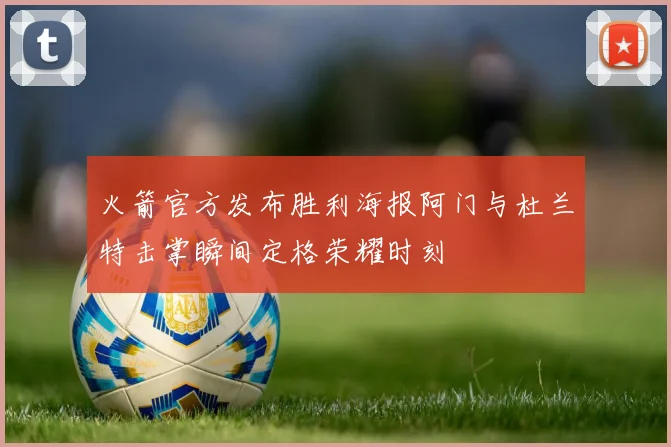火箭官方发布胜利海报阿门与杜兰特击掌瞬间定格荣耀时刻