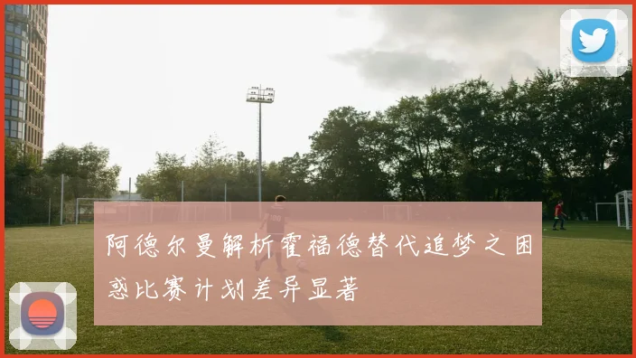 阿德尔曼解析霍福德替代追梦之困惑比赛计划差异显著