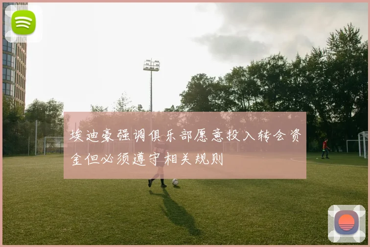 埃迪豪强调俱乐部愿意投入转会资金但必须遵守相关规则