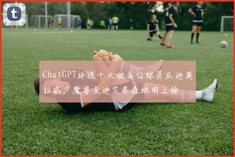 ChatGPT评选十大被高估球员瓜迪奥拉威少魔兽麦迪艾弗森姚明上榜