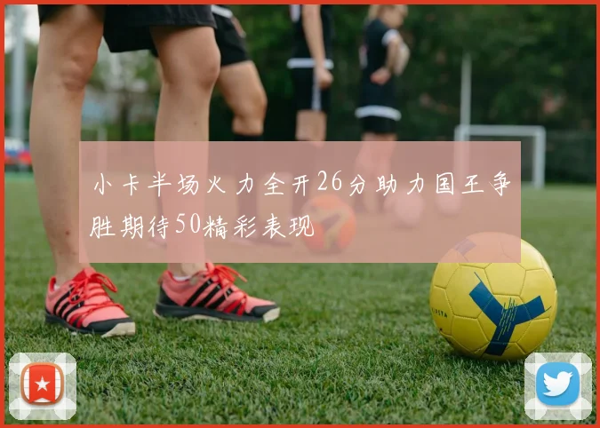 小卡半场火力全开26分助力国王争胜期待50精彩表现
