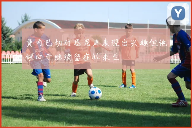 费内巴切对恩昆库表现出兴趣但他倾向于继续留在AC米兰