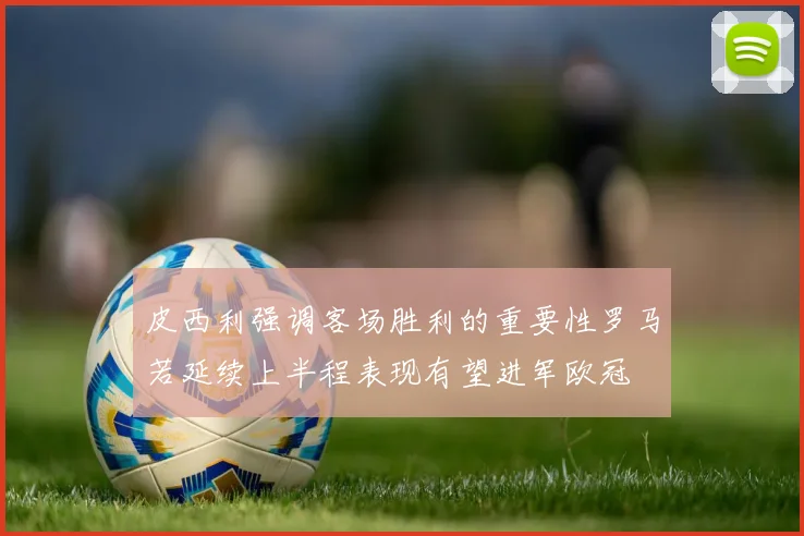 皮西利强调客场胜利的重要性罗马若延续上半程表现有望进军欧冠