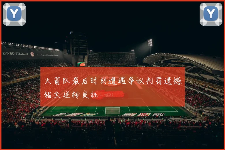 火箭队最后时刻遭遇争议判罚遗憾错失逆转良机