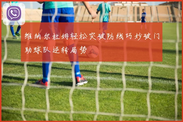 维纳尔杜姆轻松突破防线巧妙破门助球队逆转局势