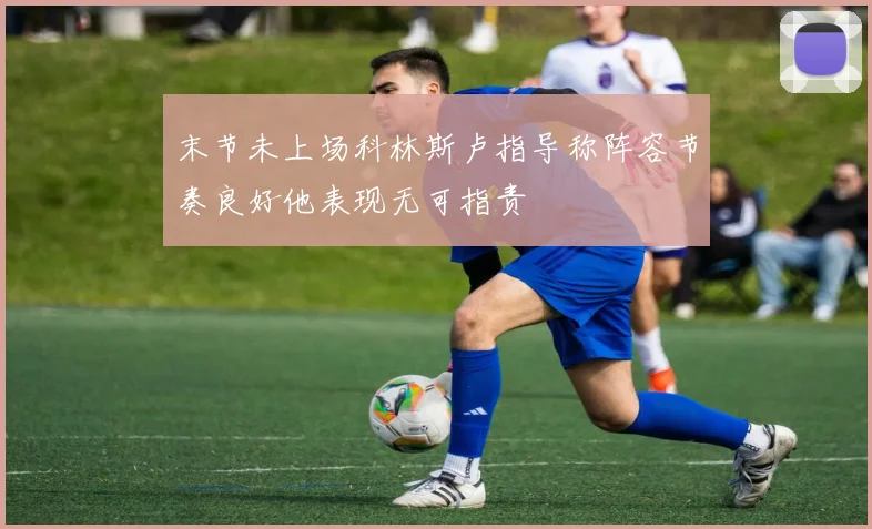 末节未上场科林斯卢指导称阵容节奏良好他表现无可指责