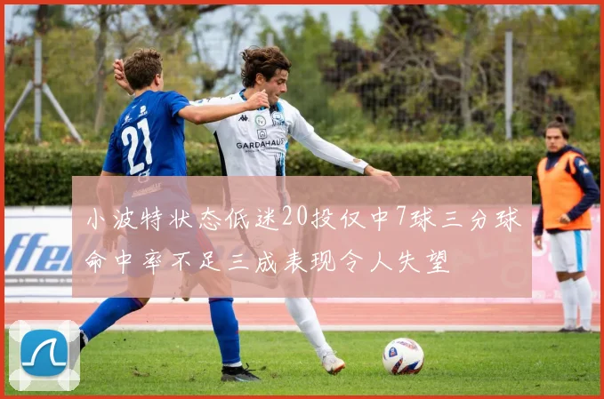 小波特状态低迷20投仅中7球三分球命中率不足三成表现令人失望