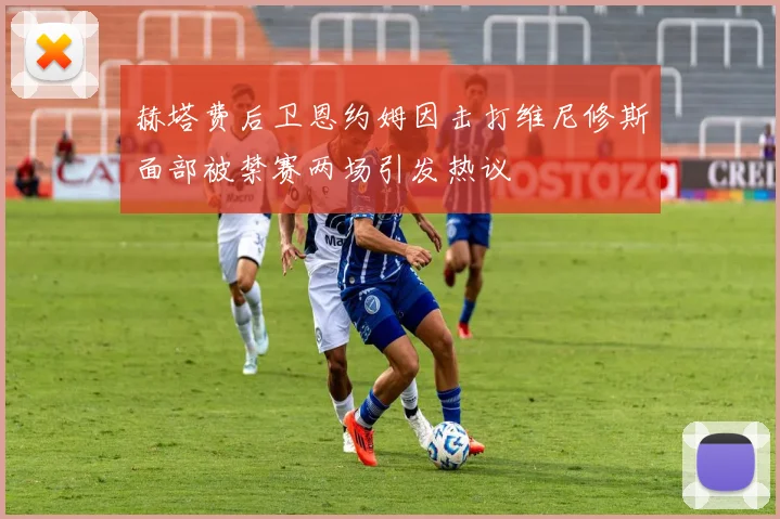 赫塔费后卫恩约姆因击打维尼修斯面部被禁赛两场引发热议