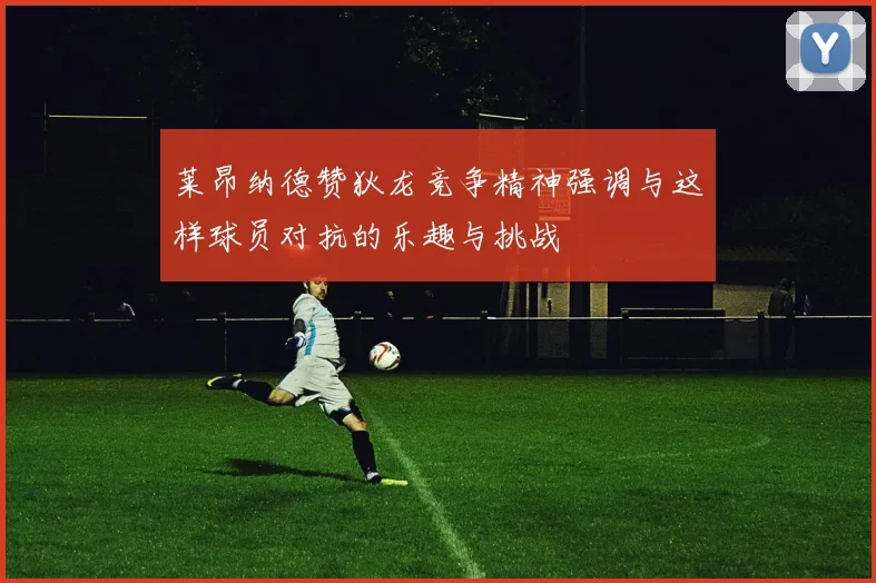 莱昂纳德赞狄龙竞争精神强调与这样球员对抗的乐趣与挑战