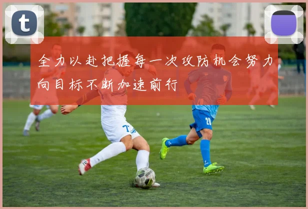 全力以赴把握每一次攻防机会努力向目标不断加速前行