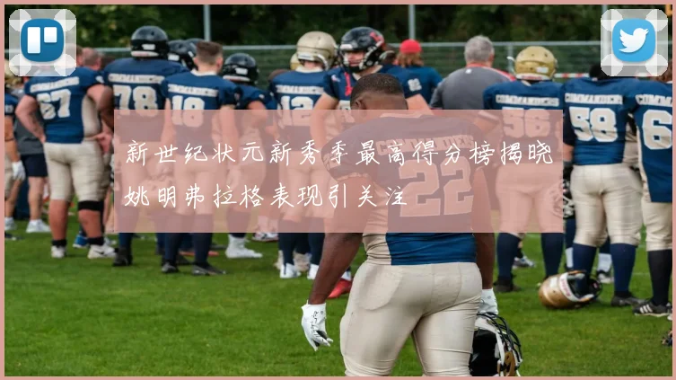 新世纪状元新秀季最高得分榜揭晓姚明弗拉格表现引关注