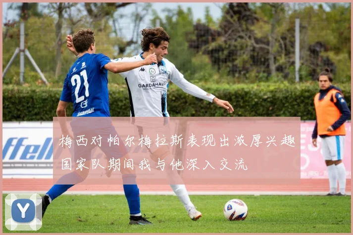 梅西对帕尔梅拉斯表现出浓厚兴趣国家队期间我与他深入交流