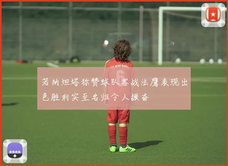 若纳坦塔称赞球队客战法鹰表现出色胜利实至名归令人振奋