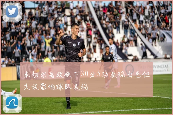 米切尔高效砍下30分5助表现出色但失误影响球队表现