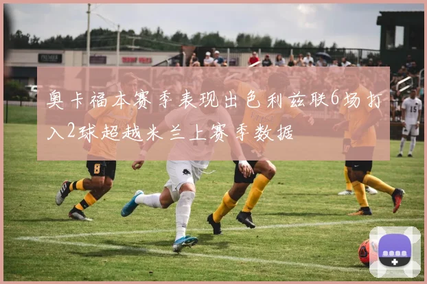 奥卡福本赛季表现出色利兹联6场打入2球超越米兰上赛季数据