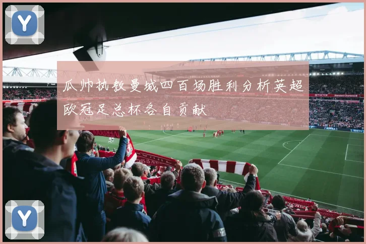瓜帅执教曼城四百场胜利分析英超欧冠足总杯各自贡献