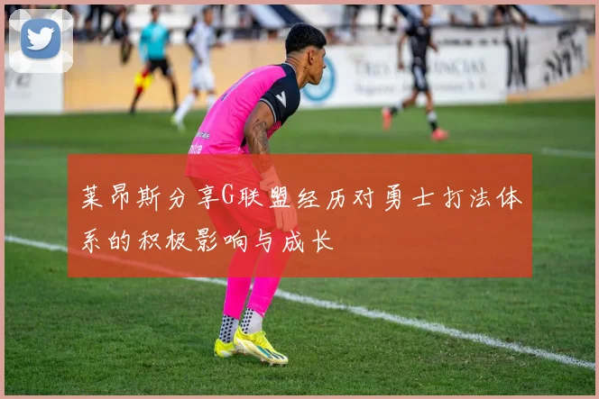 莱昂斯分享G联盟经历对勇士打法体系的积极影响与成长