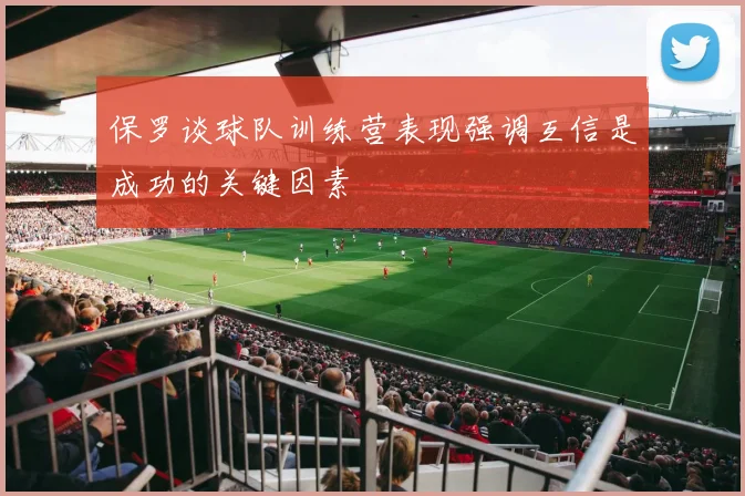 保罗谈球队训练营表现强调互信是成功的关键因素