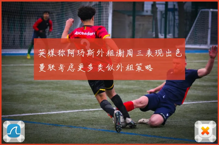 英媒称阿玛斯外租谢周三表现出色曼联考虑更多类似外租策略
