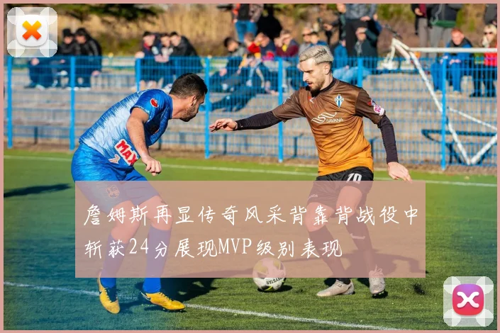 詹姆斯再显传奇风采背靠背战役中斩获24分展现MVP级别表现