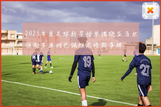 2025年度足球新星榜单揭晓亚马尔领衔多库姆巴佩维尼修斯争辉